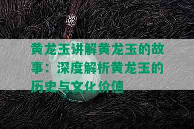 黄龙玉讲解黄龙玉的故事：深度解析黄龙玉的历史与文化价值