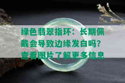 绿色翡翠指环：长期佩戴会导致边缘发白吗？查看图片了解更多信息