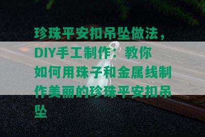 珍珠平安扣吊坠做法，DIY手工制作：教你如何用珠子和金属线制作美丽的珍珠平安扣吊坠