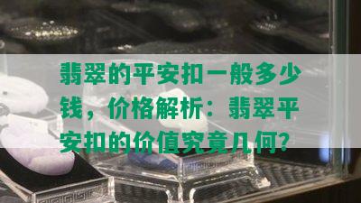 翡翠的平安扣一般多少钱，价格解析：翡翠平安扣的价值究竟几何？