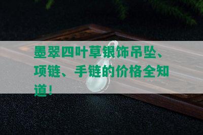 墨翠四叶草银饰吊坠、项链、手链的价格全知道！