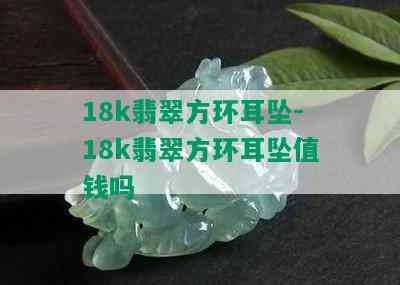 18k翡翠方环耳坠-18k翡翠方环耳坠值钱吗