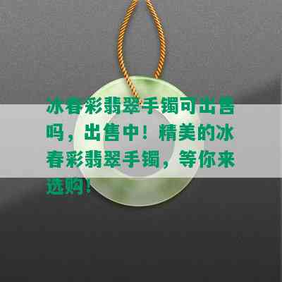 冰春彩翡翠手镯可出售吗，出售中！精美的冰春彩翡翠手镯，等你来选购！