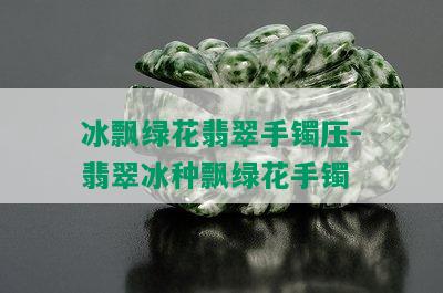 冰飘绿花翡翠手镯压-翡翠冰种飘绿花手镯