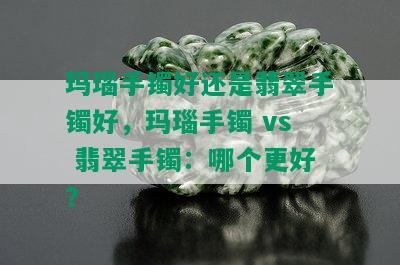 玛瑙手镯好还是翡翠手镯好，玛瑙手镯 vs 翡翠手镯：哪个更好？