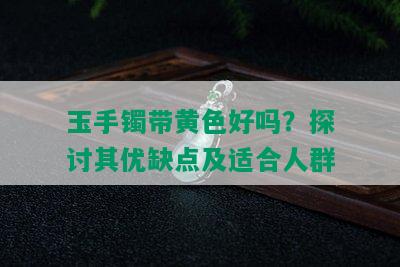 玉手镯带黄色好吗？探讨其优缺点及适合人群