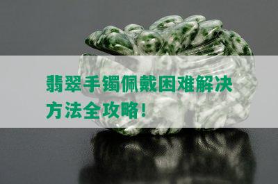 翡翠手镯佩戴困难解决方法全攻略！