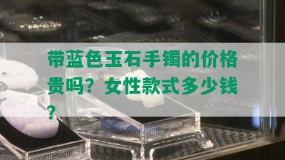 带蓝色玉石手镯的价格贵吗？女性款式多少钱？