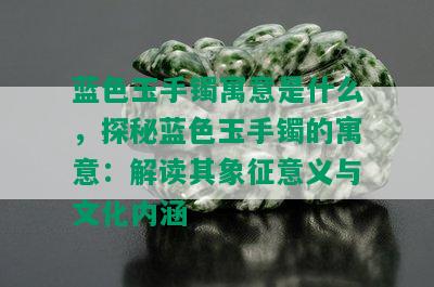 蓝色玉手镯寓意是什么，探秘蓝色玉手镯的寓意：解读其象征意义与文化内涵