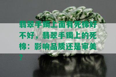 翡翠手镯上面有死棉好不好，翡翠手镯上的死棉：影响品质还是审美？