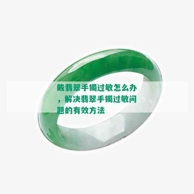 戴翡翠手镯过敏怎么办，解决翡翠手镯过敏问题的有效方法