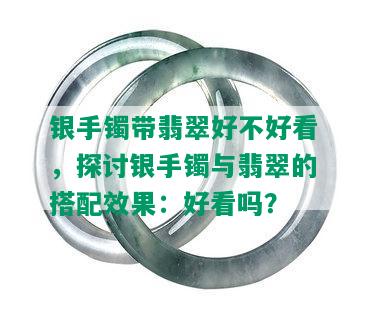 银手镯带翡翠好不好看，探讨银手镯与翡翠的搭配效果：好看吗？