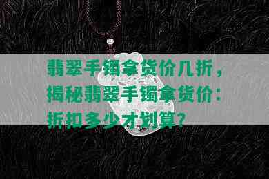 翡翠手镯拿货价几折，揭秘翡翠手镯拿货价：折扣多少才划算？