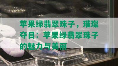 苹果绿翡翠珠子，璀璨夺目：苹果绿翡翠珠子的魅力与美丽