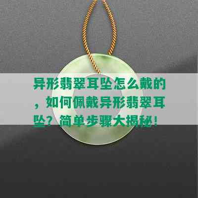 异形翡翠耳坠怎么戴的，如何佩戴异形翡翠耳坠？简单步骤大揭秘！