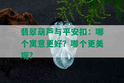 翡翠葫芦与平安扣：哪个寓意更好？哪个更美观？