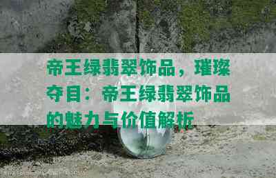 帝王绿翡翠饰品，璀璨夺目：帝王绿翡翠饰品的魅力与价值解析