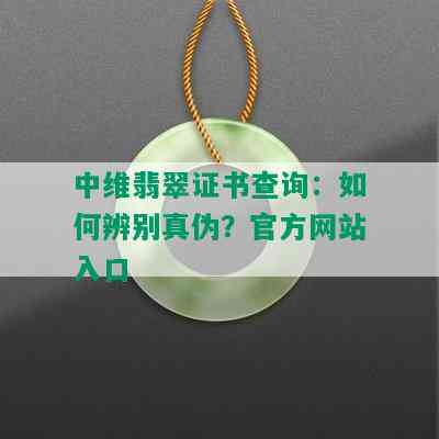 中维翡翠证书查询：如何辨别真伪？官方网站入口