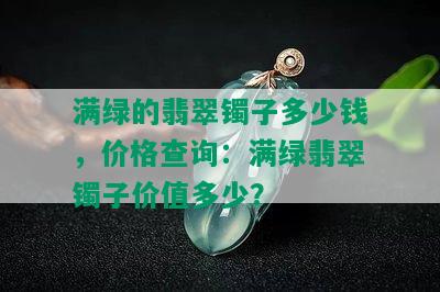 满绿的翡翠镯子多少钱，价格查询：满绿翡翠镯子价值多少？