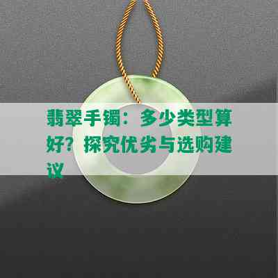 翡翠手镯：多少类型算好？探究优劣与选购建议