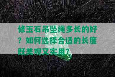 修玉石吊坠绳多长的好？如何选择合适的长度既美观又实用？