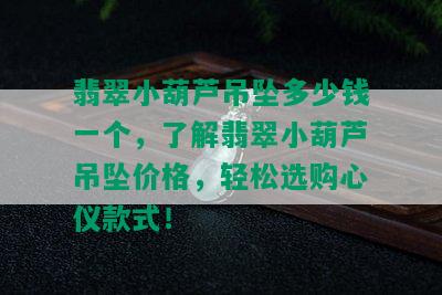 翡翠小葫芦吊坠多少钱一个，了解翡翠小葫芦吊坠价格，轻松选购心仪款式！