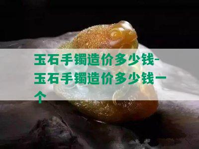 玉石手镯造价多少钱-玉石手镯造价多少钱一个