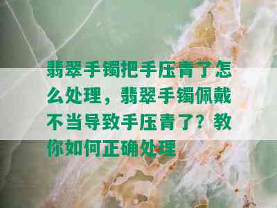 翡翠手镯把手压青了怎么处理，翡翠手镯佩戴不当导致手压青了？教你如何正确处理