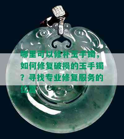 哪里可以修补玉手镯，如何修复破损的玉手镯？寻找专业修复服务的位置