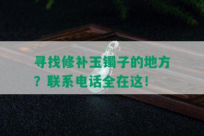 寻找修补玉镯子的地方？联系电话全在这！