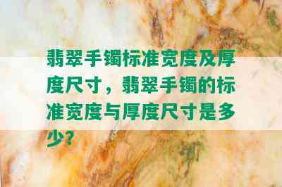 翡翠手镯标准宽度及厚度尺寸，翡翠手镯的标准宽度与厚度尺寸是多少？