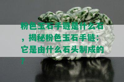 粉色玉石手链是什么石，揭秘粉色玉石手链：它是由什么石头制成的？