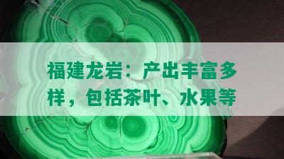 福建龙岩：产出丰富多样，包括茶叶、水果等