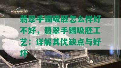 翡翠手镯吸胚怎么样好不好，翡翠手镯吸胚工艺：详解其优缺点与好坏