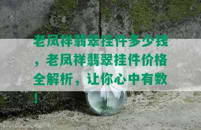 老凤祥翡翠挂件多少钱，老凤祥翡翠挂件价格全解析，让你心中有数！