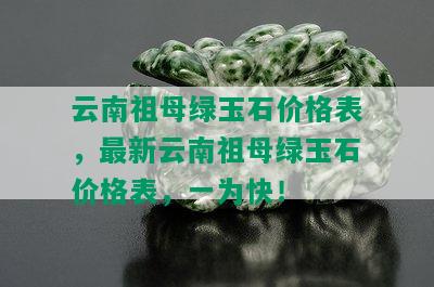 云南祖母绿玉石价格表，最新云南祖母绿玉石价格表，一为快！