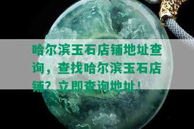 哈尔滨玉石店铺地址查询，查找哈尔滨玉石店铺？立即查询地址！