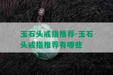 玉石头戒指推荐-玉石头戒指推荐有哪些