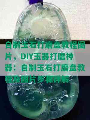 自制玉石打磨盘教程图片，DIY玉器打磨神器：自制玉石打磨盘教程及图片步骤详解