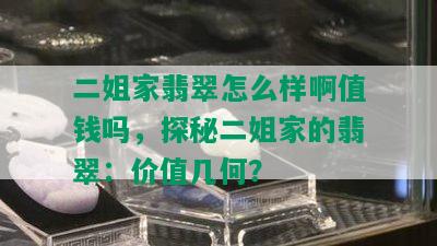 二姐家翡翠怎么样啊值钱吗，探秘二姐家的翡翠：价值几何？