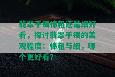 翡翠手镯棉粗还是细好看，探讨翡翠手镯的美观程度：棉粗与细，哪个更好看？