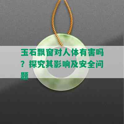 玉石飘窗对人体有害吗？探究其影响及安全问题