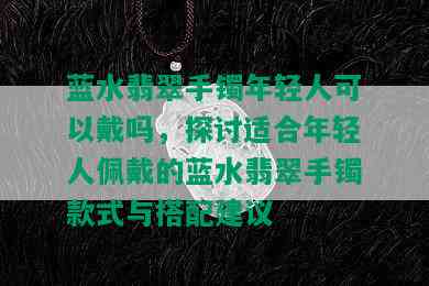 蓝水翡翠手镯年轻人可以戴吗，探讨适合年轻人佩戴的蓝水翡翠手镯款式与搭配建议