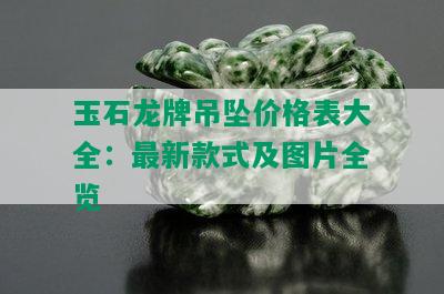 玉石龙牌吊坠价格表大全：最新款式及图片全览