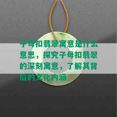 子母扣翡翠寓意是什么意思，探究子母扣翡翠的深刻寓意，了解其背后的文化内涵