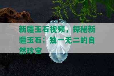 新疆玉石视频，探秘新疆玉石：独一无二的自然珍宝