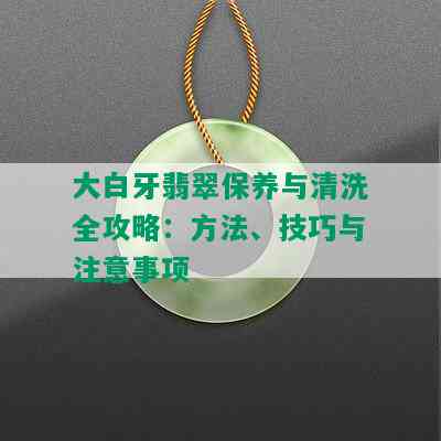 大白牙翡翠保养与清洗全攻略：方法、技巧与注意事项