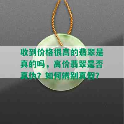 收到价格很高的翡翠是真的吗，高价翡翠是否真伪？如何辨别真假？