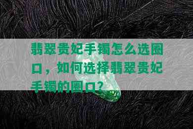 翡翠贵妃手镯怎么选圈口，如何选择翡翠贵妃手镯的圈口？