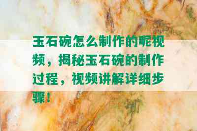 玉石碗怎么制作的呢视频，揭秘玉石碗的制作过程，视频讲解详细步骤！